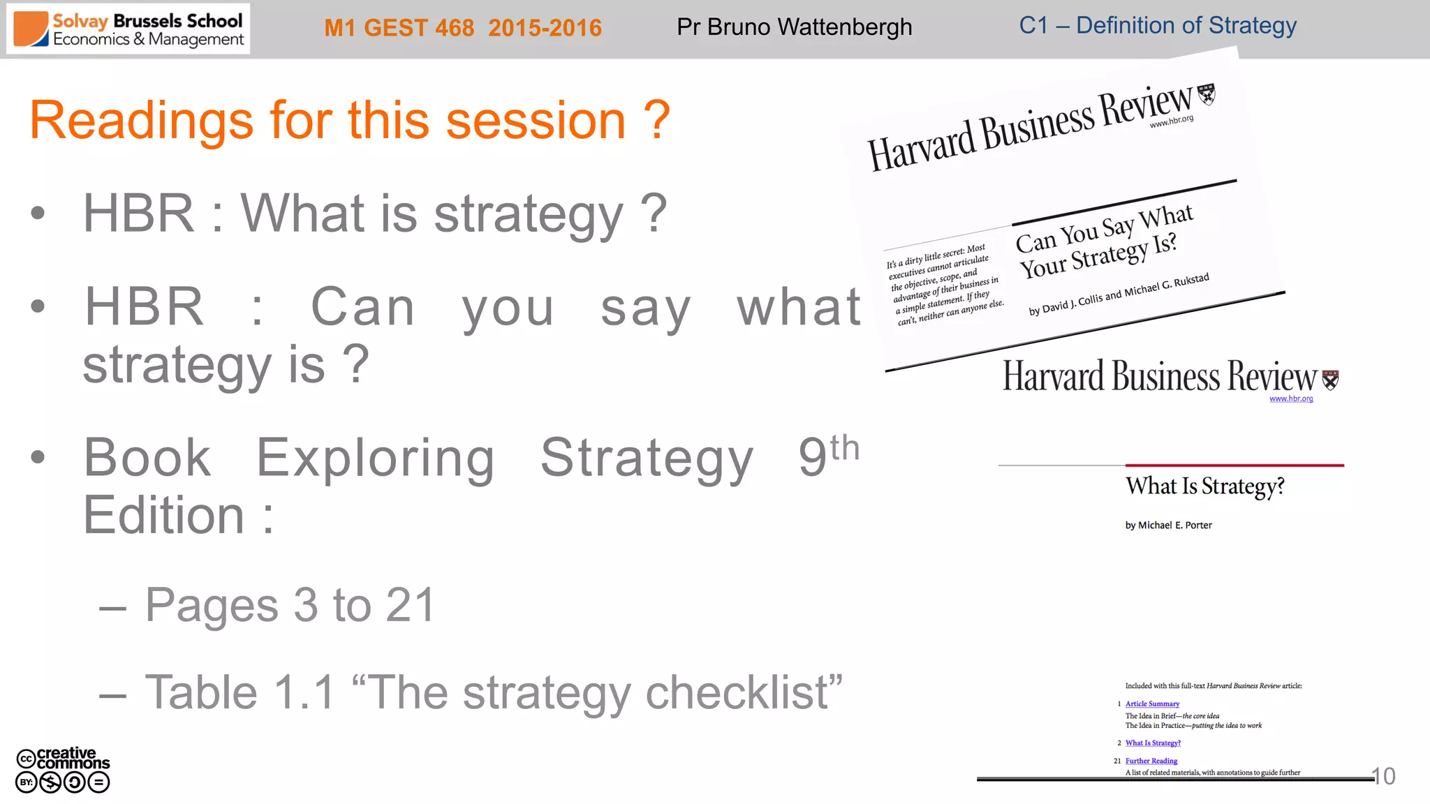 M1 GEST 468 2015-2016 Pr Bruno Wattenbergh C1 – Definition of Strategy
Readings for this session ?
•  HBR : What is strategy ?
•  HBR : Can you say what
strategy is ?
•  Book Exploring Strategy 9th
Edition :
–  Pages 3 to 21
–  Table 1.1 “The strategy checklist”
10
 