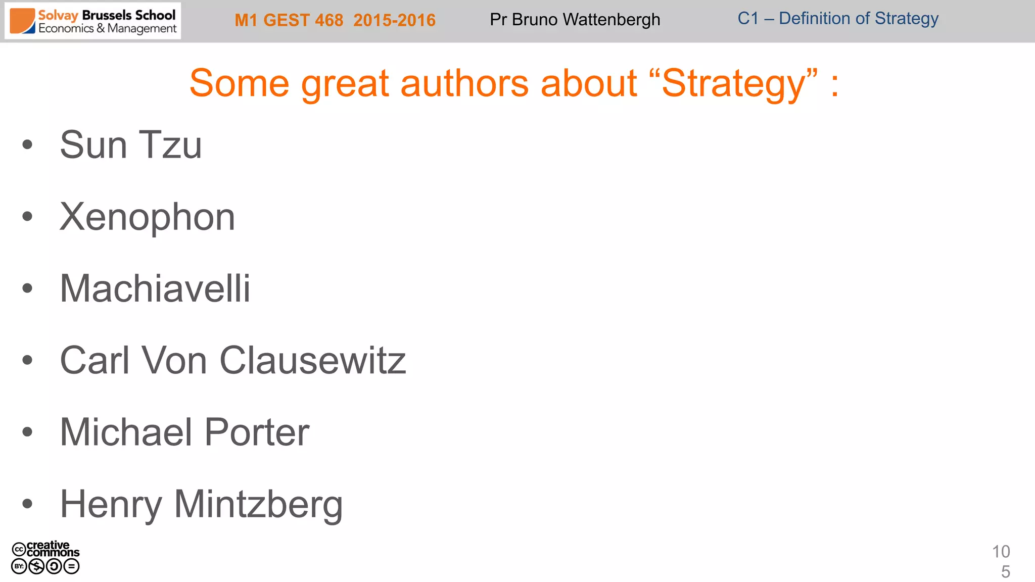 M1 GEST 468 2015-2016 Pr Bruno Wattenbergh C1 – Definition of Strategy
Some great authors about “Strategy” :
•  Sun Tzu
•  Xenophon
•  Machiavelli
•  Carl Von Clausewitz
•  Michael Porter
•  Henry Mintzberg
10
5
 