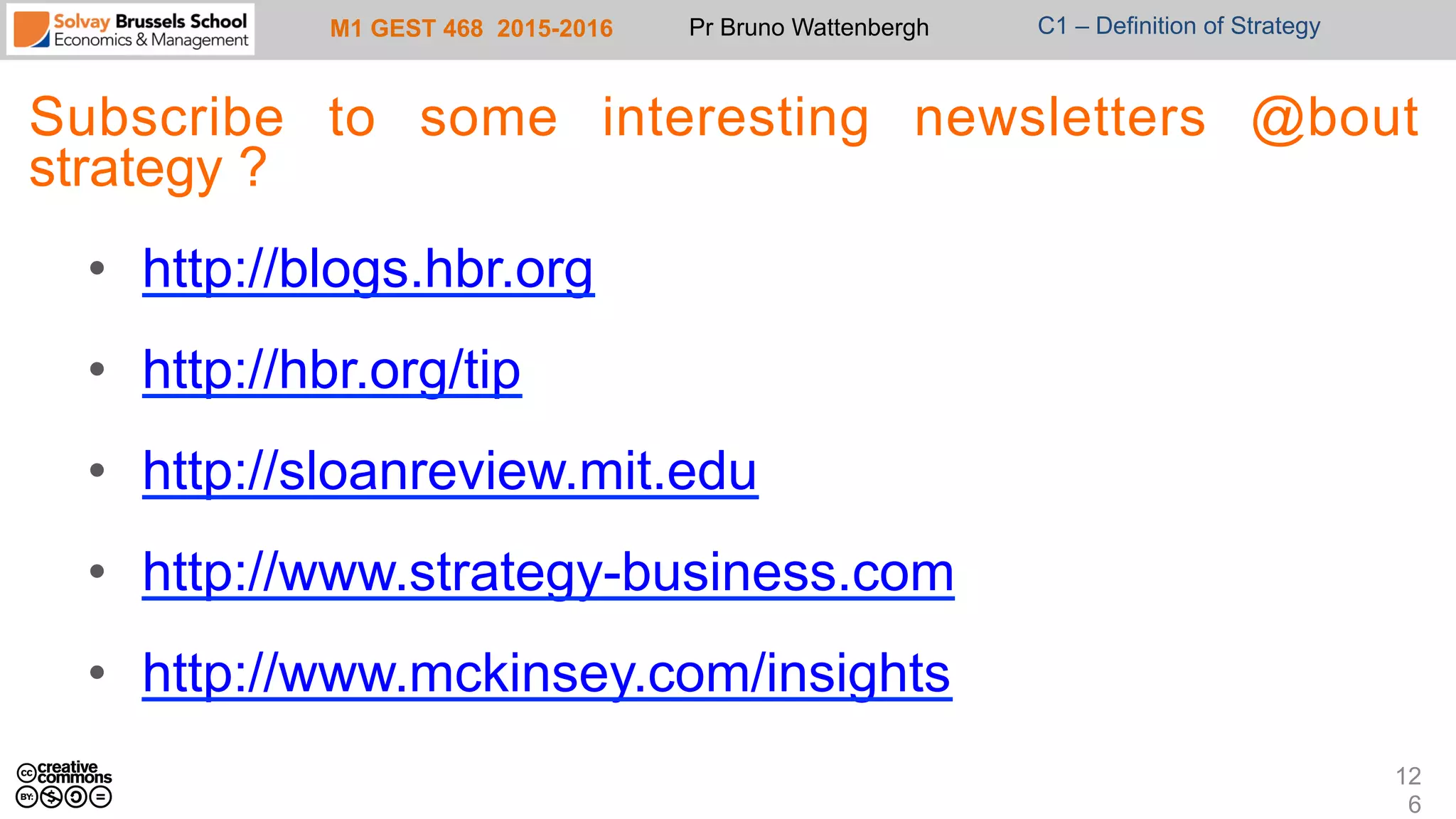 M1 GEST 468 2015-2016 Pr Bruno Wattenbergh C1 – Definition of Strategy
Subscribe to some interesting newsletters @bout
strategy ?
•  http://blogs.hbr.org
•  http://hbr.org/tip
•  http://sloanreview.mit.edu
•  http://www.strategy-business.com
•  http://www.mckinsey.com/insights
12
6
 