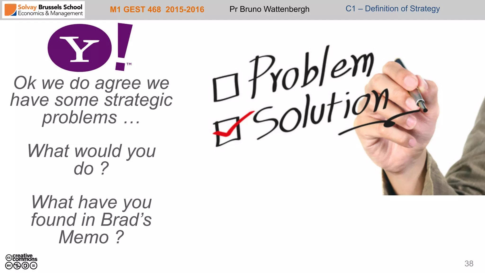 M1 GEST 468 2015-2016 Pr Bruno Wattenbergh C1 – Definition of Strategy
38
Ok we do agree we
have some strategic
problems …
What would you
do ?
What have you
found in Brad’s
Memo ?
 