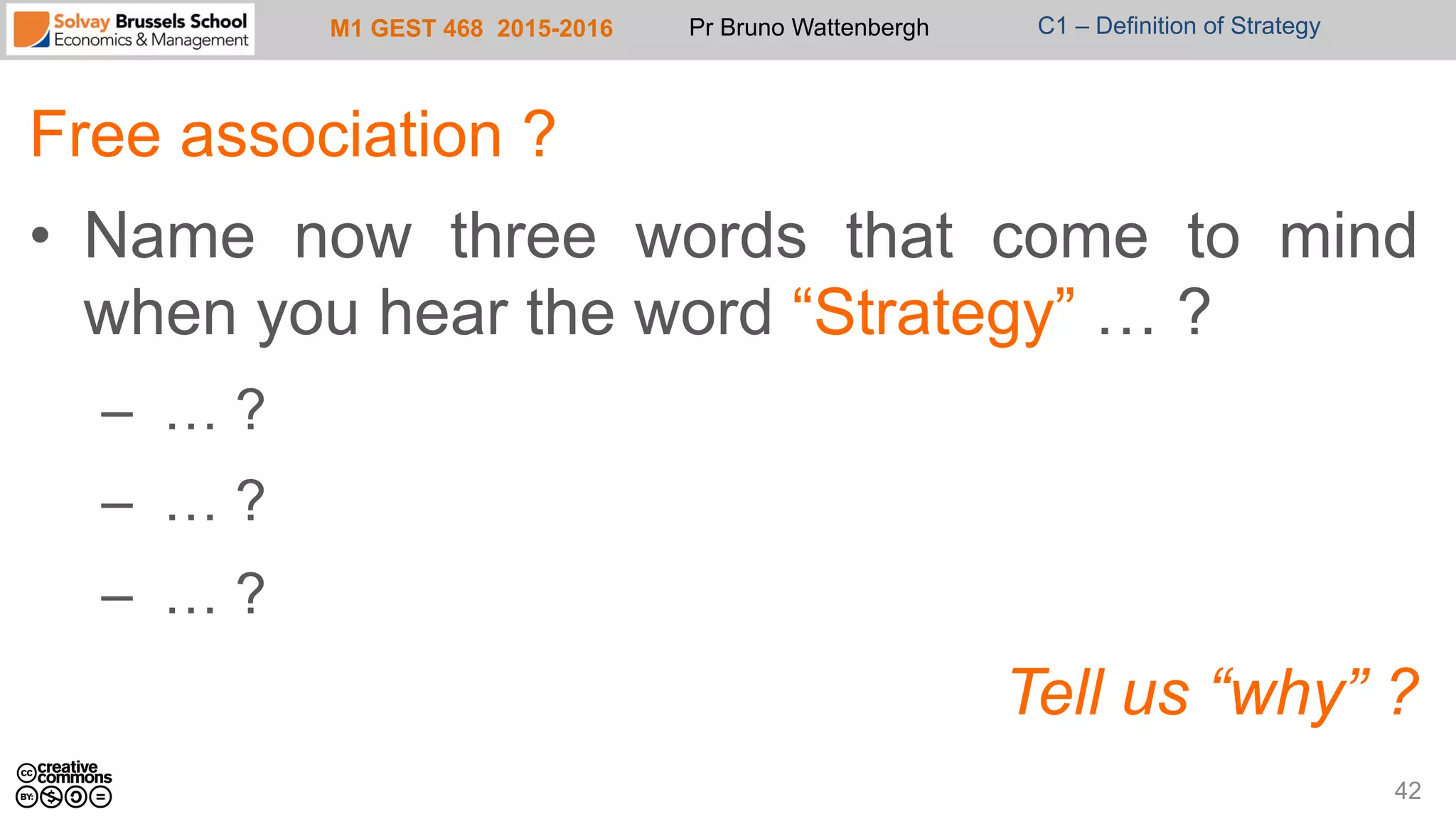 M1 GEST 468 2015-2016 Pr Bruno Wattenbergh C1 – Definition of Strategy
Free association ?
•  Name now three words that come to mind
when you hear the word “Strategy” … ?
–  … ?
–  … ?
–  … ?
Tell us “why” ?
42
 