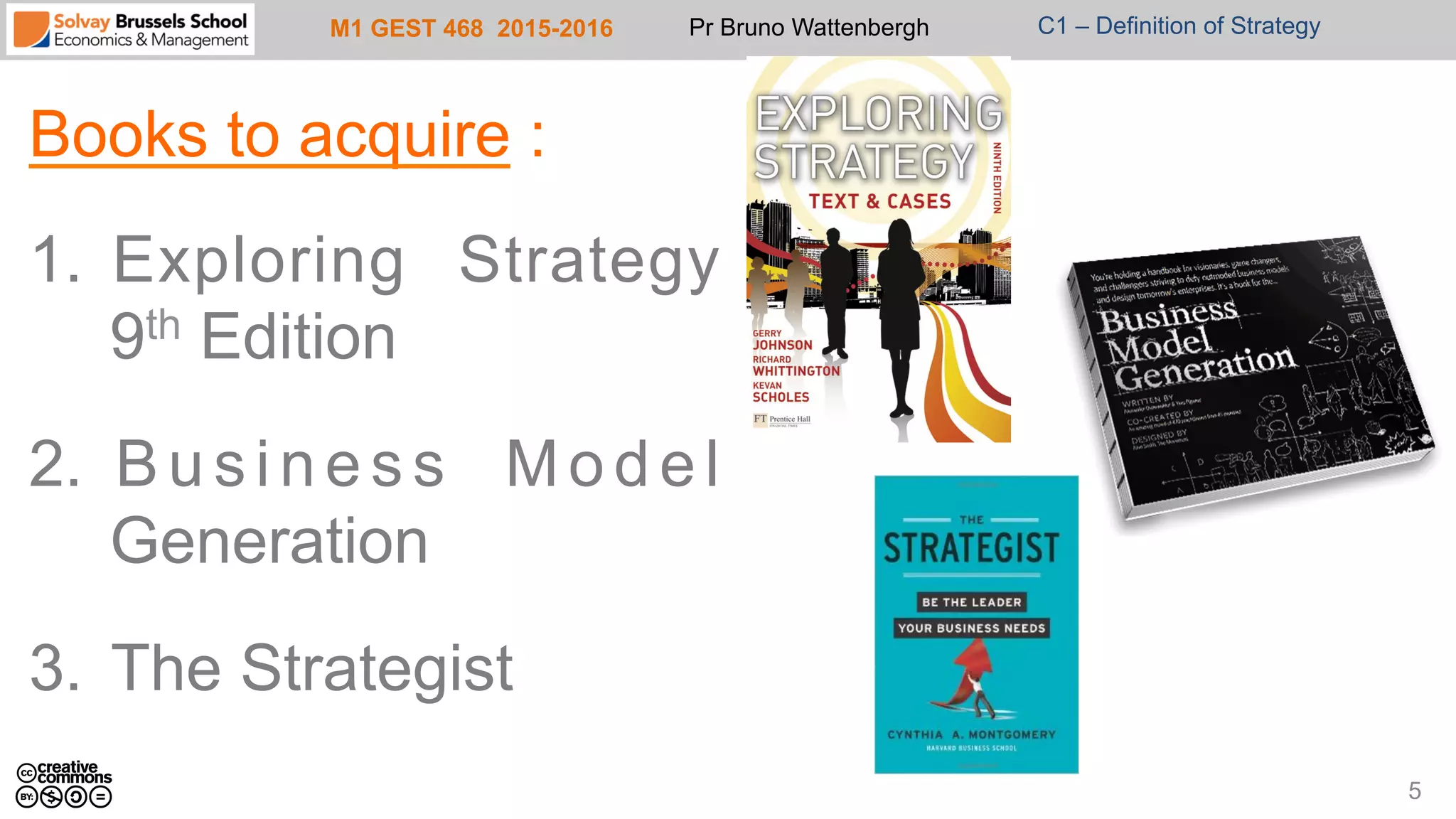 M1 GEST 468 2015-2016 Pr Bruno Wattenbergh C1 – Definition of Strategy
Books to acquire :
1.  Exploring Strategy
9th Edition
2.  Business Model
Generation
3.  The Strategist
5
 