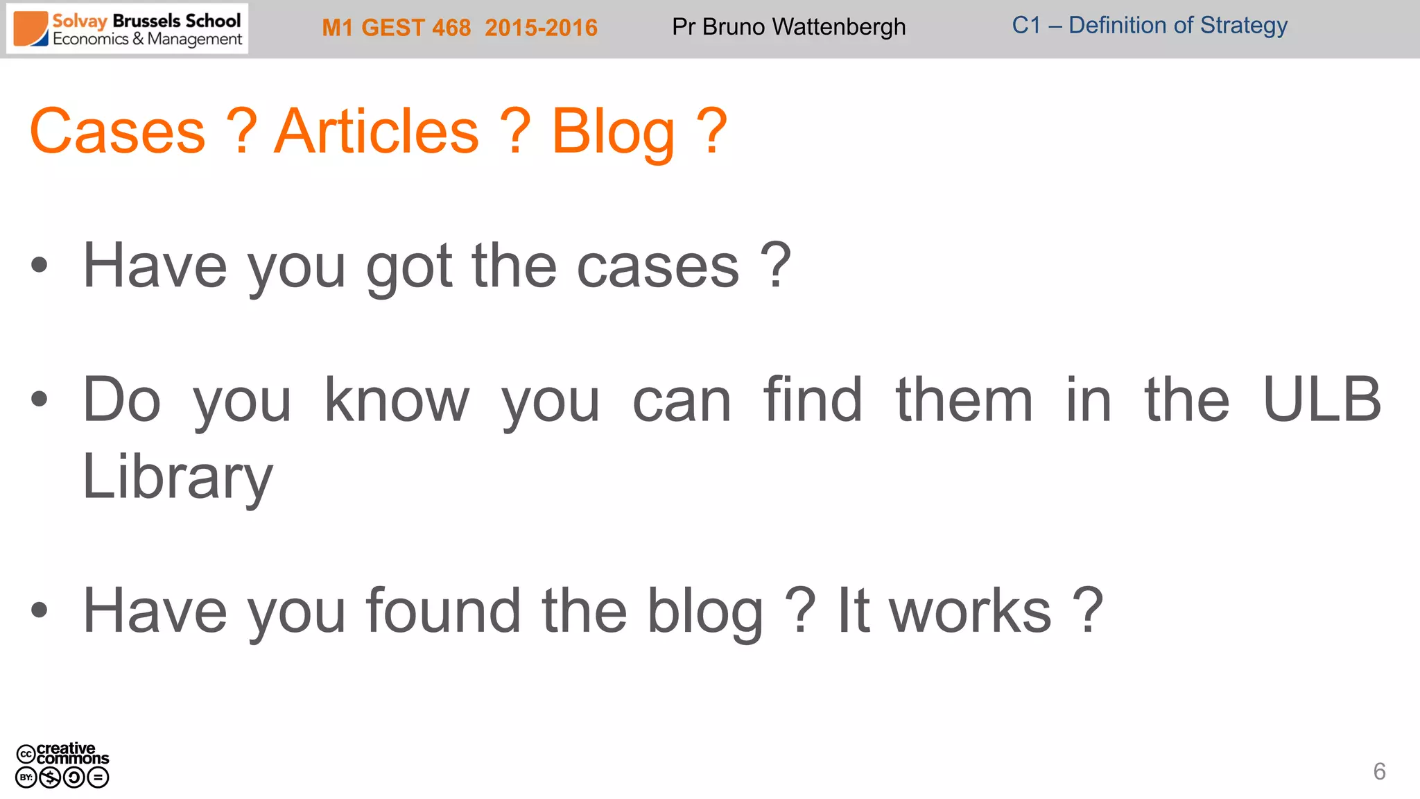 M1 GEST 468 2015-2016 Pr Bruno Wattenbergh C1 – Definition of Strategy
Cases ? Articles ? Blog ?
•  Have you got the cases ?
•  Do you know you can find them in the ULB
Library
•  Have you found the blog ? It works ?
6
 