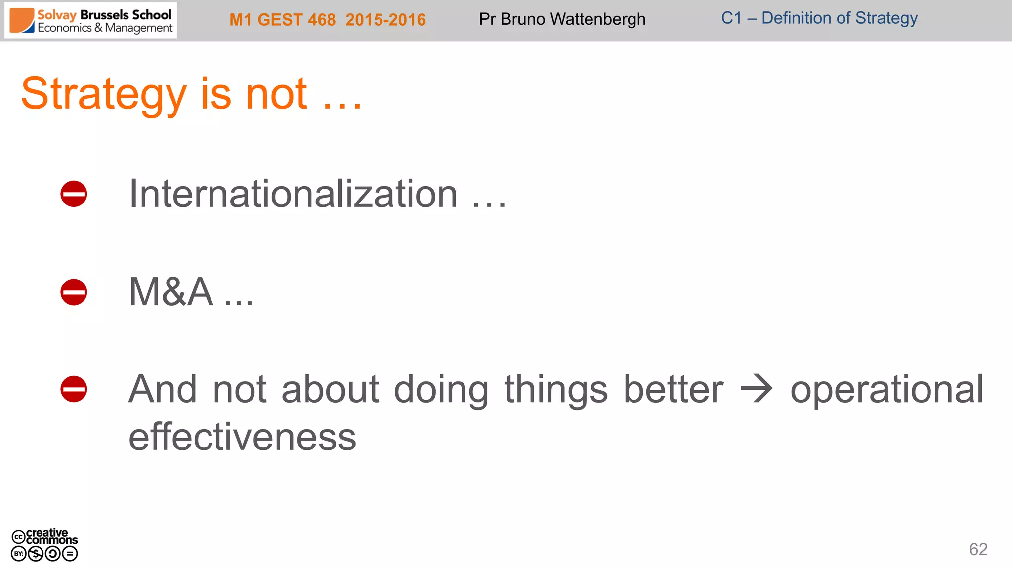 M1 GEST 468 2015-2016 Pr Bruno Wattenbergh C1 – Definition of Strategy
Strategy is not …
"   Internationalization …
"   M&A ...
"   And not about doing things better à operational
effectiveness
62
 
