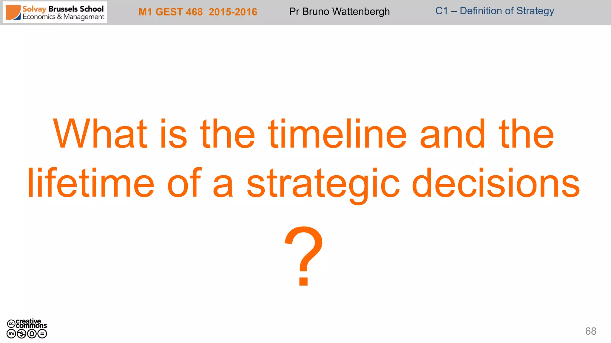 M1 GEST 468 2015-2016 Pr Bruno Wattenbergh C1 – Definition of Strategy
What is the timeline and the
lifetime of a strategic decisions
?
68
 