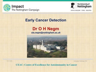 Early Cancer Detection
Dr O H Negm
ola.negm@nottingham.ac.uk
01.07.2016 Nottingham Pathology 20161
CEAC: Centre of Excellence for Autoimmunity in Cancer
 