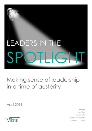 LEADERS IN THE
SPOTLIGHT
Making sense of leadership
in a time of austerity
April 2011
Authors:
Jane Boyt
Debbie Fuller
Rupert Widdicombe
Matthew O‟Connor
 