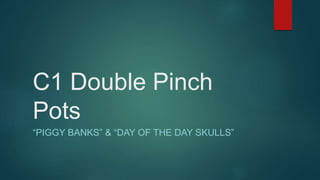 C1 Double Pinch
Pots
“PIGGY BANKS” & “DAY OF THE DAY SKULLS”
 