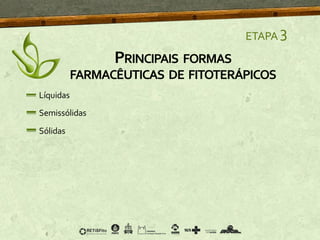 PRINCIPAIS FORMAS
FARMACÊUTICAS DE FITOTERÁPICOS
ETAPA 3
Líquidas
Semissólidas
Sólidas
 