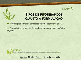 TIPOS DE FITOTERÁPICOS
QUANTO À FORMULAÇÃO
ETAPA 3
Fitoterápico simples: composto de uma espécie vegetal.
Fitoterápico composto: formado por duas ou mais espécies
vegetais.
 
