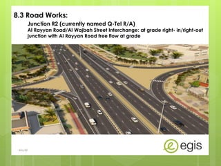8.3 Road Works:
Junction R2 (currently named Q-Tel R/A)
Al Rayyan Road/Al Wajbah Street Interchange: at grade right- in/right-out
junction with Al Rayyan Road free flow at grade
AKo/EIt
 