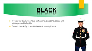  If you wear black, you have self-control, discipline, strong-will,
stubborn, and inflexible.
 Dress in black if you want to become inconspicuous
 