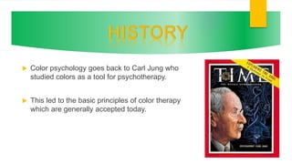  Color psychology goes back to Carl Jung who
studied colors as a tool for psychotherapy.
 This led to the basic principles of color therapy
which are generally accepted today.
 
