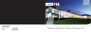 National Centre for Project
Management (NCPM)
University of Hertfordshire
Hatfield
Hertfordshire
AL10 9AB
+44 (0)1707 284855
ncpm@herts.ac.uk
go.herts.ac.uk/ncpm
National Centre for Project Management
 