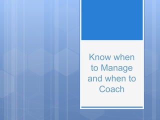 Know when
to Manage
and when to
Coach
 