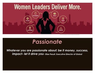 Passionate
Whatever you are passionate about; be it money, success,
impact- let it drive you- Elize Pesuit, Executive Director of Global
http://womenscollege.du.edu/benchmarking-womens-leadership/
 