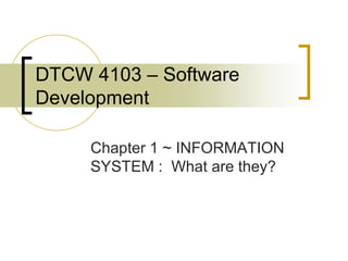 DTCW 4103 – Software
Development

     Chapter 1 ~ INFORMATION
     SYSTEM : What are they?
 