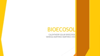BIOECOSOL
CALENTADOR SOLAR BIOECOSOL
VANESSA MARTINEZ MARTINEZ 4103
 