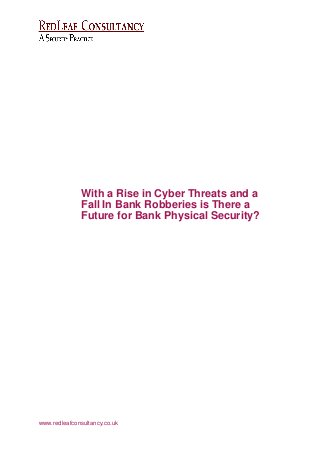 www.redleafconsultancy.co.uk
With a Rise in Cyber Threats and a
Fall In Bank Robberies is There a
Future for Bank Physical Security?
 