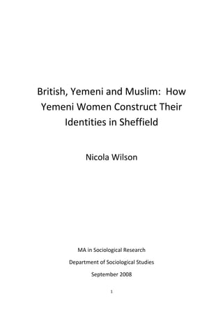 British, Yemeni and Muslim: How
Yemeni Women Construct Their
Identities in Sheffield
Nicola Wilson
MA in Sociological Research
Department of Sociological Studies
September 2008
1
 