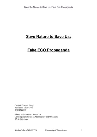 Save the Nature to Save Us: Fake Eco-Propaganda
Save Nature to Save Us:
Fake ECO Propaganda
Cultural Context Essay
By Nicolas Salas Leon
ID W1422770
4ARC526.2 Cultural Context 2b:
Contemporary Issues in Architecture and Urbanism
BA Architecture
Nicolas Salas – W1422770 University of Westminster 1
 