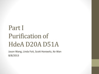 Part I
Purification of
HdeA D20A D51A
Jason Wang, Linda Foit, Scott Horowitz, Ke Wan
8/8/2013
 