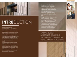 INTRODUCTION
MADINA TOWER / INTRODUCTION 07
Modern quality office
accommodation is at a premium
in Lagos’ booming economy.
Madina Tower is a landmark property that offers
all the modern day conveniences of an upscale
ofﬁce tower. The 16 ﬂoor building is located in the
heart of Lagos cosmopolitan and growing commercial
district, overlooking the spectacular Lagos Lagoon
spreading Victoria Island and the bridges connecting
the Lagos Mainland towards Ikoyi.
The fully serviced ofﬁce complex, located at
168 Ozumba Mbadiwe in Lagos, offers spacious
interiors with 2.65m net height ceilings,
structural glazed curtain wall, vitriﬁed ceramic
high-grade ﬂoors, 24/7 card key access, indoor
100 spot indoor parking with direct access to
each ﬂoor, computerized electronic security,
and a ground ﬂoor showroom area.
MADINA TOWER
A DISTINCT GEMSTONE
WITHIN LAGOS’ BUSINESS
DEVELOPMENT STRUCTURE
Equipped with the latest
communication and data
implementations, Madina
Tower showcases impressive
cutting-edge systems
compliant with the latest
international requirements.
Energy efﬁcient glass curtain
walls combined with a
green high efﬁciency HVAC
VRV, a Fresh Air Recycling
Plant and a Heat Recovery
System provide added energy
efﬁciency among other
additional enhancements.
 