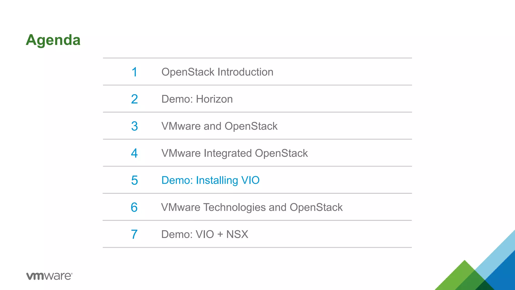 Agenda
1 OpenStack Introduction
2 Demo: Horizon
3 VMware and OpenStack
4 VMware Integrated OpenStack
5 Demo: Installing VIO
6 VMware Technologies and OpenStack
7 Demo: VIO + NSX
 