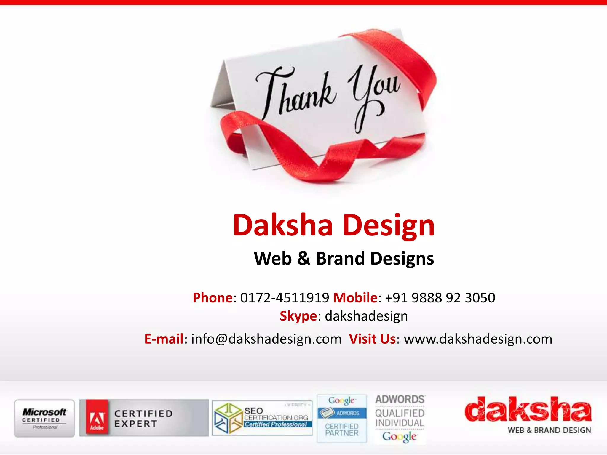 Daksha Design
Web & Brand Designs
Phone: 0172-4511919 Mobile: +91 9888 92 3050
Skype: dakshadesign
E-mail: info@dakshadesign.com Visit Us: www.dakshadesign.com
 