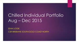 Chilled Individual Portfolio
Aug – Dec 2015
SEAN LOGIE
CSR BRISBANE SOUTH/GOLD COAST NORTH
 