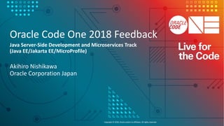 Copyright © 2018, Oracle and/or its affiliates. All rights reserved.
Oracle Code One 2018 Feedback
Java Server-Side Development and Microservices Track
(Java EE/Jakarta EE/MicroProfile)
Akihiro Nishikawa
Oracle Corporation Japan
 