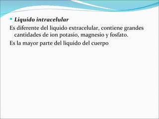  Liquido intracelular
Es diferente del liquido extracelular, contiene grandes
  cantidades de ion potasio, magnesio y fosfato.
Es la mayor parte del liquido del cuerpo
 