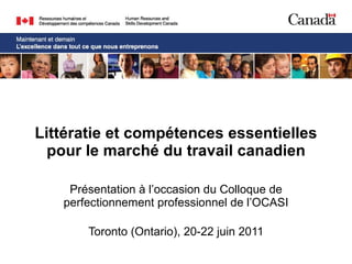 Littératie et compétences essentielles pour le marché du travail canadien Présentation à l’occasion du Colloque de perfectionnement professionnel de l’OCASI Toronto (Ontario), 20-22 juin 2011 