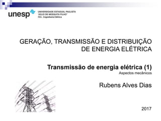 2017
GERAÇÃO, TRANSMISSÃO E DISTRIBUIÇÃO
DE ENERGIA ELÉTRICA
Rubens Alves Dias
Transmissão de energia elétrica (1)
Aspectos mecânicos
 