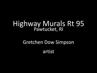 Highway Murals Rt 95 
Pawtucket, RI 
Gretchen Dow Simpson 
artist  