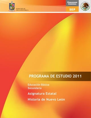 PROGRAMA DE ESTUDIO 2011
Educación Básica
Secundaria
Asignatura Estatal
Historia de Nuevo León
SECRETARÍA DE
EDUCACIÓN PÚBLICA
 