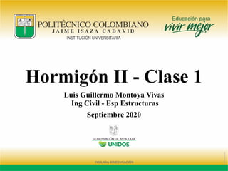 Hormigón II - Clase 1
Luis Guillermo Montoya Vivas
Ing Civil - Esp Estructuras
Septiembre 2020
 