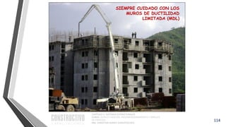 CAPÍTULO 1: SISTEMAS ESTRUCTURALES
CURSO: ESTRUCTURACIÓN, PREDIMENSIONAMIENTO Y ANÁLISIS
DE EDIFICIOS
ING. CHRISTIAN ASMAT GARAYCOCHEA
114
SIEMPRE CUIDADO CON LOS
MUROS DE DUCTILIDAD
LIMITADA (MDL)
 
