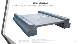 CAPÍTULO 1: SISTEMAS ESTRUCTURALES
CURSO: ESTRUCTURACIÓN, PREDIMENSIONAMIENTO Y ANÁLISIS
DE EDIFICIOS
ING. CHRISTIAN ASMAT GARAYCOCHEA
Se pueden usar viguetas prefabricadas que agilizan el trabajo en obra.
141
LOSAS NERVADAS
 