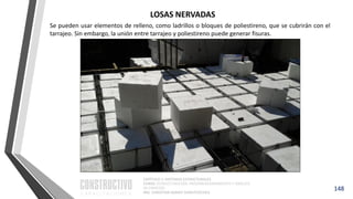 CAPÍTULO 1: SISTEMAS ESTRUCTURALES
CURSO: ESTRUCTURACIÓN, PREDIMENSIONAMIENTO Y ANÁLISIS
DE EDIFICIOS
ING. CHRISTIAN ASMAT GARAYCOCHEA
Se pueden usar elementos de relleno, como ladrillos o bloques de poliestireno, que se cubrirán con el
tarrajeo. Sin embargo, la unión entre tarrajeo y poliestireno puede generar fisuras.
148
LOSAS NERVADAS
 