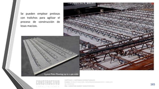 CAPÍTULO 1: SISTEMAS ESTRUCTURALES
CURSO: ESTRUCTURACIÓN, PREDIMENSIONAMIENTO Y ANÁLISIS
DE EDIFICIOS
ING. CHRISTIAN ASMAT GARAYCOCHEA
165
Se pueden emplear prelosas
con tralichos para agilizar el
proceso de construcción de
losas macizas.
 