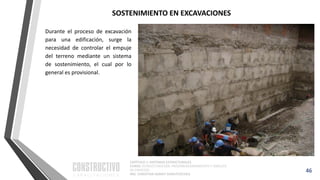 CAPÍTULO 1: SISTEMAS ESTRUCTURALES
CURSO: ESTRUCTURACIÓN, PREDIMENSIONAMIENTO Y ANÁLISIS
DE EDIFICIOS
ING. CHRISTIAN ASMAT GARAYCOCHEA
46
Durante el proceso de excavación
para una edificación, surge la
necesidad de controlar el empuje
del terreno mediante un sistema
de sostenimiento, el cual por lo
general es provisional.
SOSTENIMIENTO EN EXCAVACIONES
 