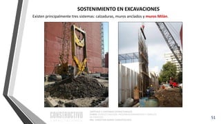 CAPÍTULO 1: SISTEMAS ESTRUCTURALES
CURSO: ESTRUCTURACIÓN, PREDIMENSIONAMIENTO Y ANÁLISIS
DE EDIFICIOS
ING. CHRISTIAN ASMAT GARAYCOCHEA
51
SOSTENIMIENTO EN EXCAVACIONES
Existen principalmente tres sistemas: calzaduras, muros anclados y muros Milán.
 