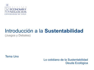 Introducción a la Sustentabilidad
(Juegos y Debates)
Tema Uno
Lo cotidiano de la Sustentabilidad
Deuda Ecológica
 