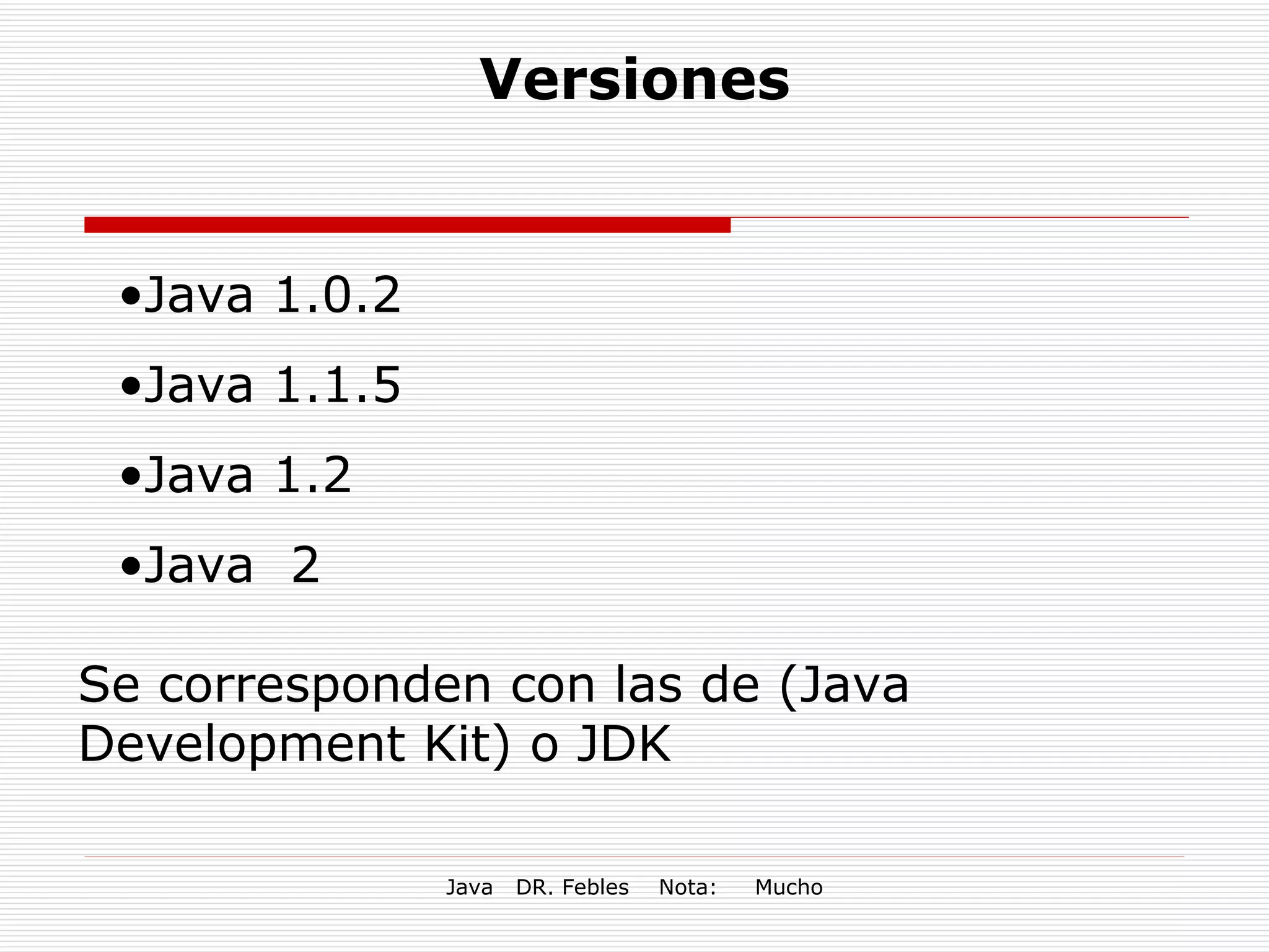 Versiones Java 1.0.2 Java 1.1.5 Java 1.2 Java  2 Se corresponden con las de (Java Development Kit) o JDK   