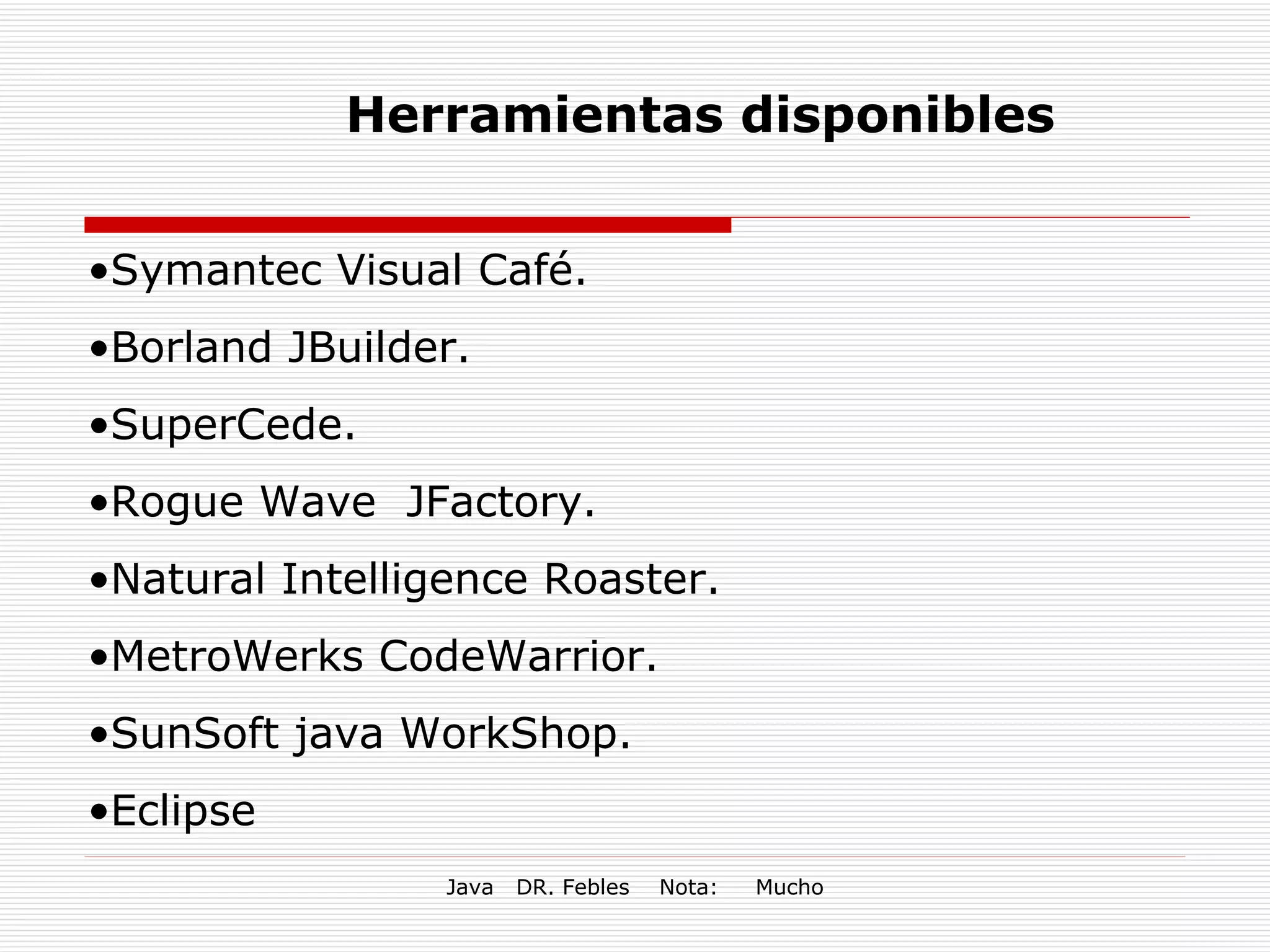 Herramientas disponibles Symantec Visual Café. Borland JBuilder. SuperCede. Rogue Wave  JFactory. Natural Intelligence Roaster. MetroWerks CodeWarrior. SunSoft java WorkShop. Eclipse 