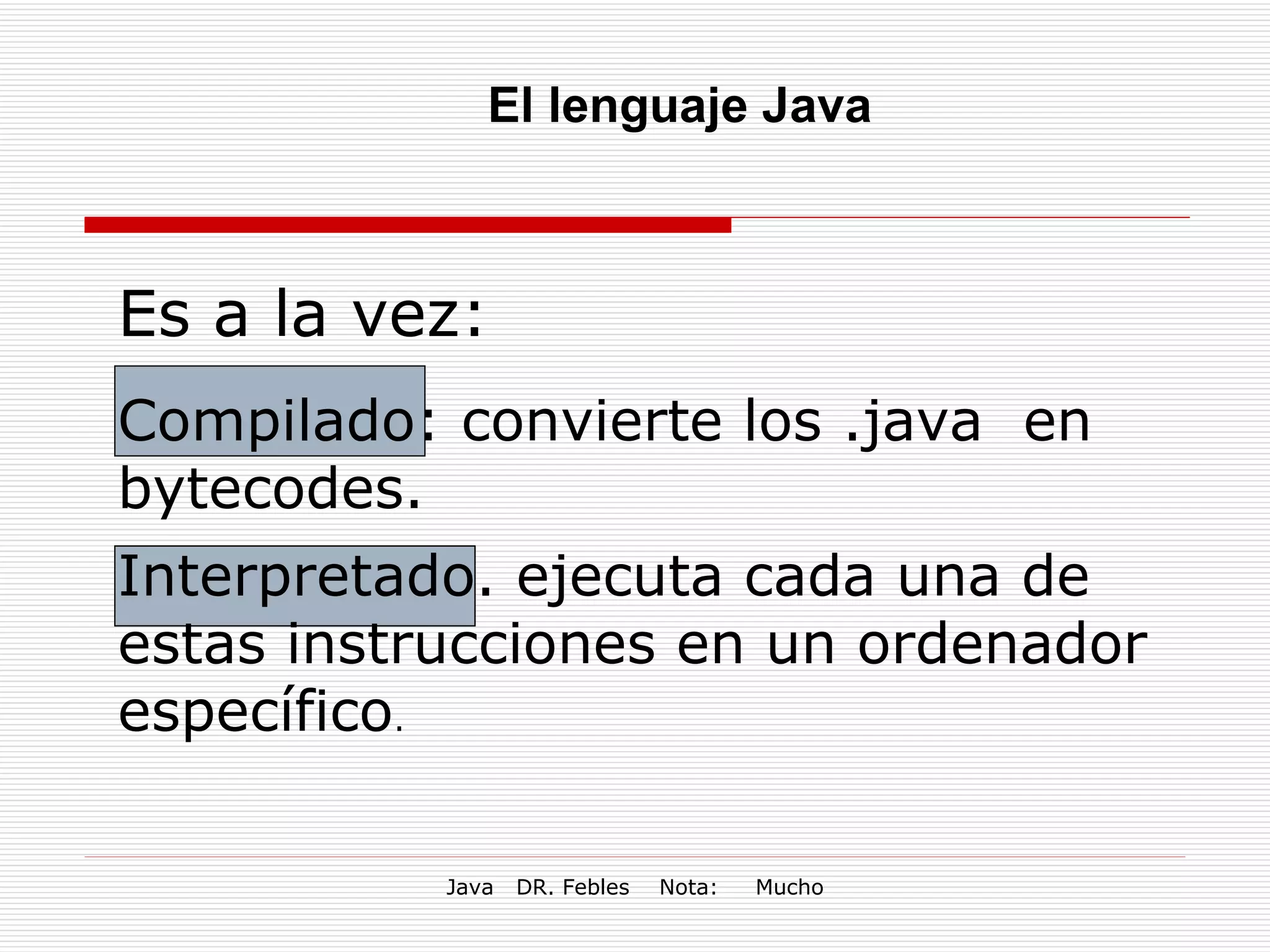 El lenguaje Java Es a la vez:   Compilado: convierte los .java  en bytecodes. Interpretado. ejecuta cada una de estas instrucciones en un ordenador específico .  