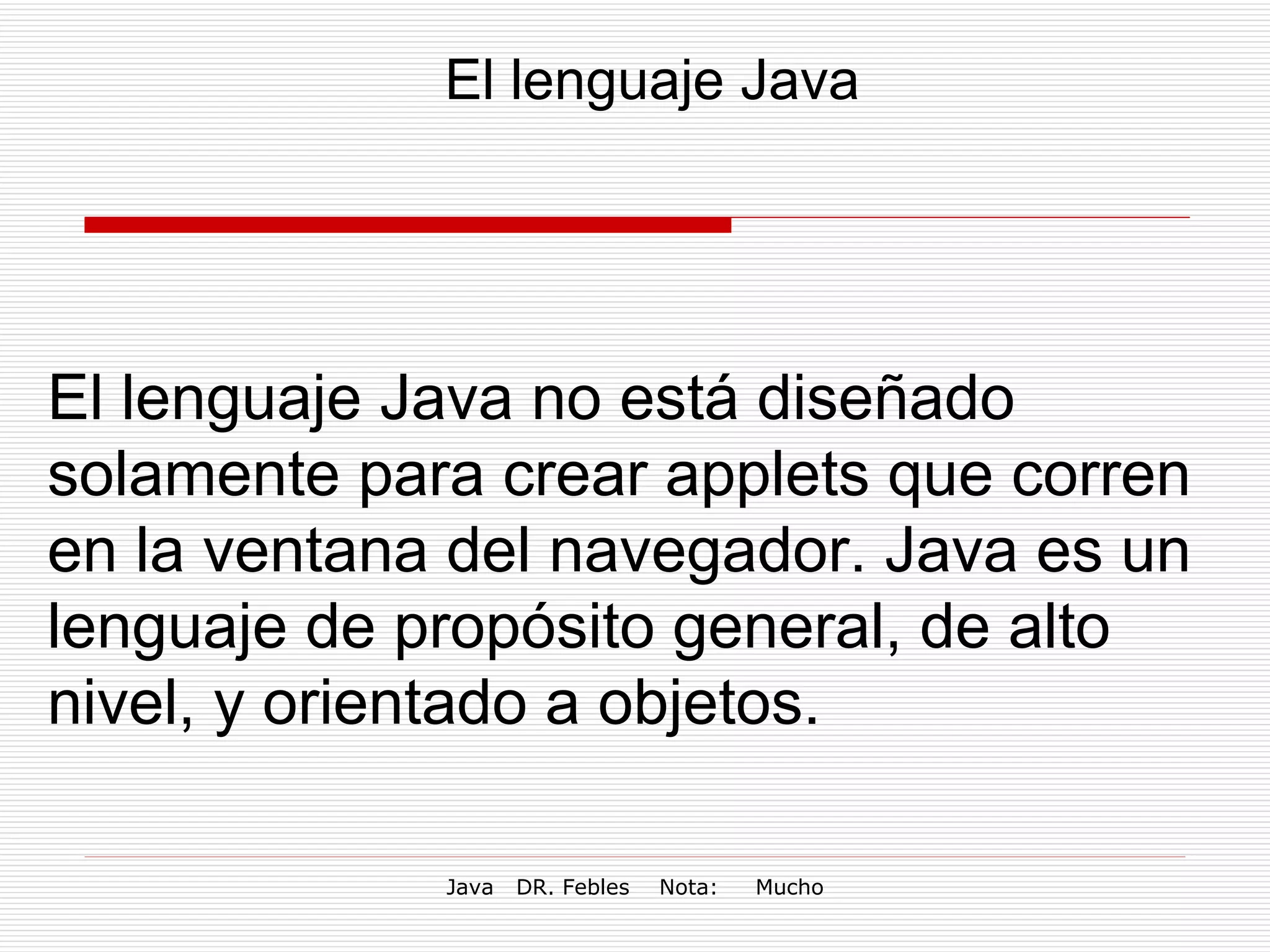 El lenguaje Java El lenguaje Java no está diseñado solamente para crear applets que corren en la ventana del navegador. Java es un lenguaje de propósito general, de alto nivel, y orientado a objetos. 