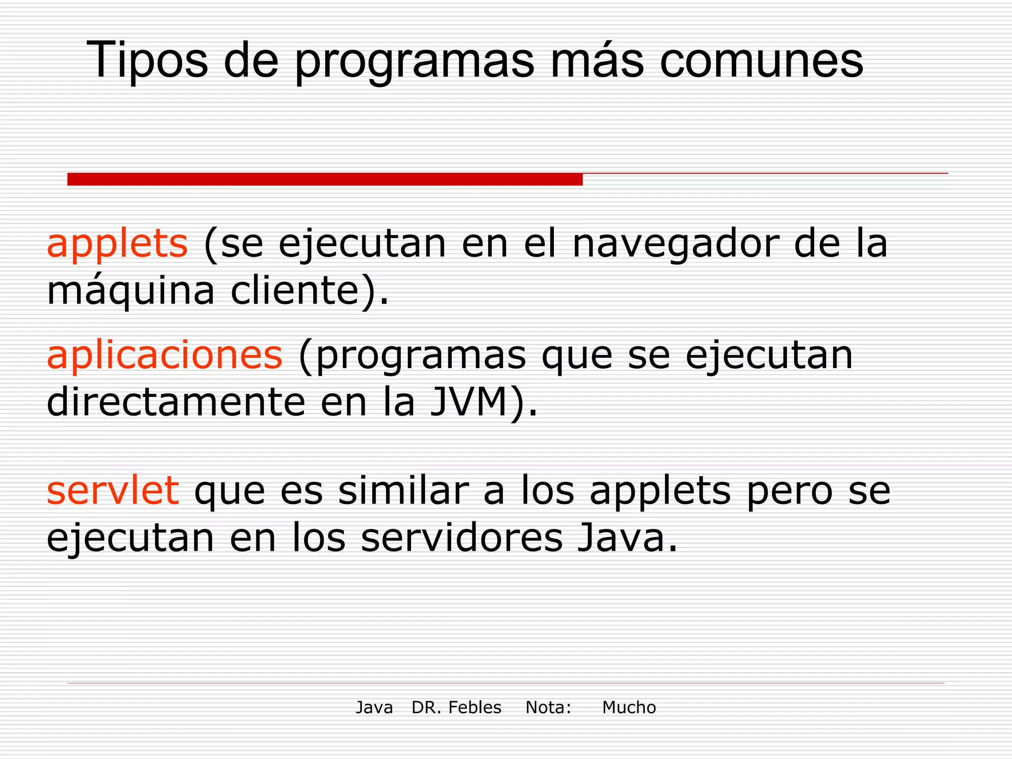 Tipos de programas más comunes applets  (se ejecutan en el navegador de la máquina cliente).  aplicaciones  (programas que se ejecutan directamente en la JVM).  servlet  que es similar a los applets pero se ejecutan en los servidores Java. 