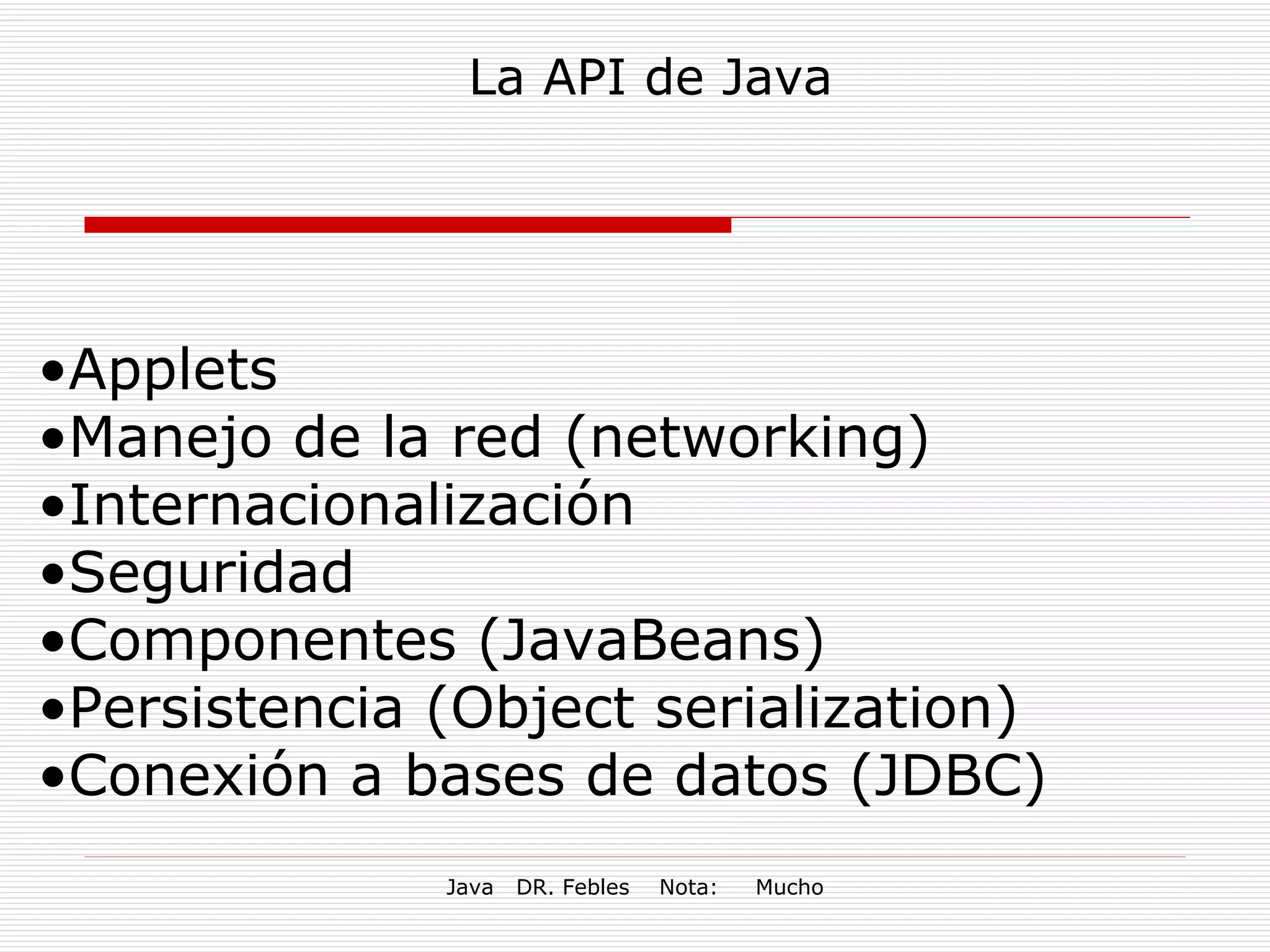 Applets Manejo de la red (networking) Internacionalización Seguridad Componentes (JavaBeans) Persistencia (Object serialization) Conexión a bases de datos (JDBC) La API de Java 